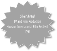Silver Award
TV and Film Production
Houston International Film Festival
1994
